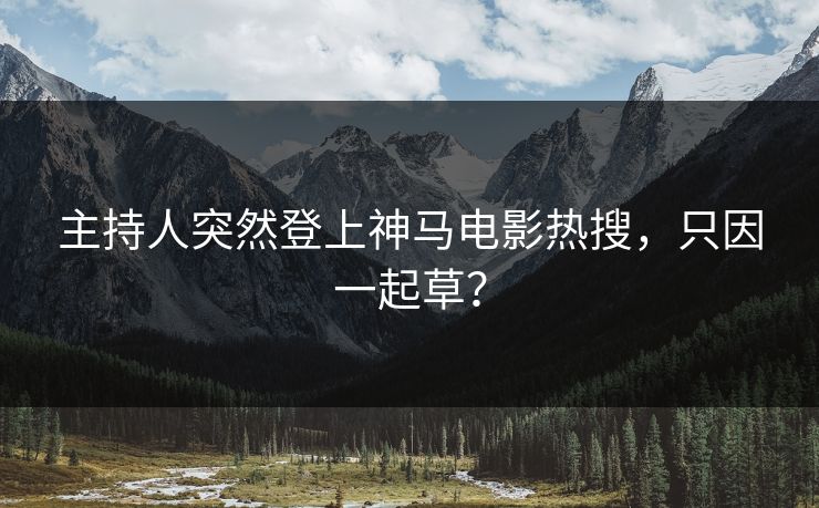 主持人突然登上神马电影热搜，只因一起草？