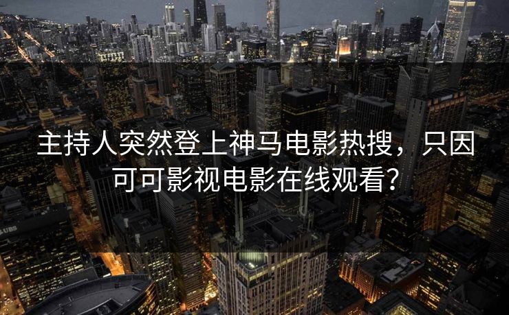主持人突然登上神马电影热搜，只因可可影视电影在线观看？