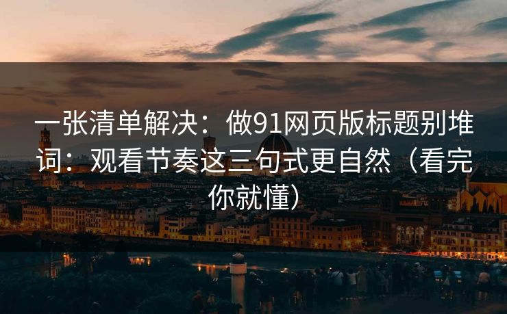 一张清单解决:做91网页版标题别堆词:观看节奏这三句式更自然(看完你就懂) 一张清单解决:做91网页版标题别堆词:观看节奏这三句式更自然(看完你就懂)