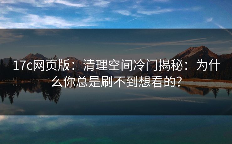 17c网页版：清理空间冷门揭秘：为什么你总是刷不到想看的？