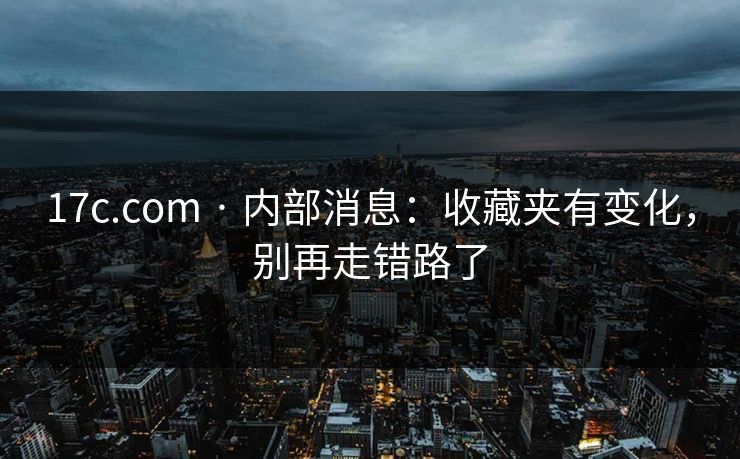 17c.com · 内部消息:收藏夹有变化,别再走错路了 17c.com · 内部消息:收藏夹有变化,别再走错路了