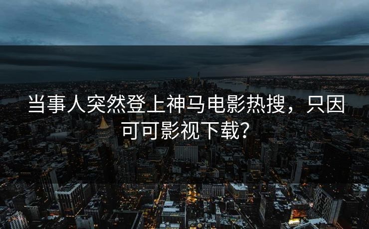 当事人突然登上神马电影热搜，只因可可影视下载？