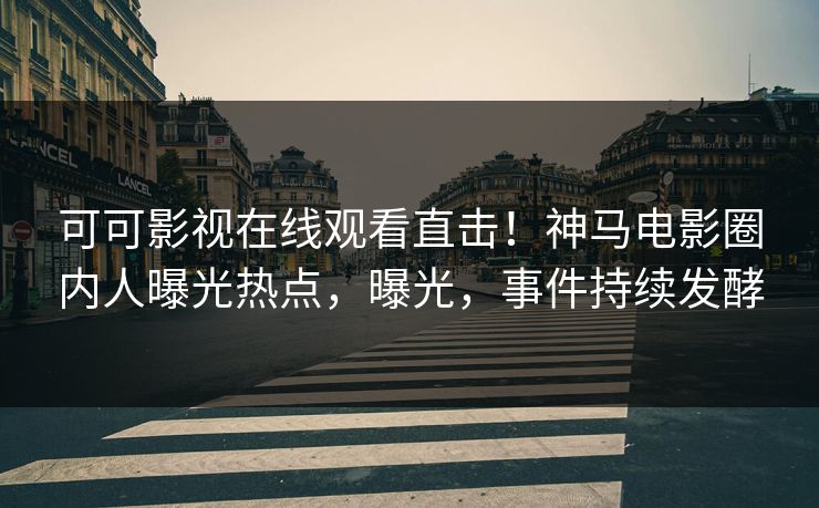 可可影视在线观看直击！神马电影圈内人曝光热点，曝光，事件持续发酵