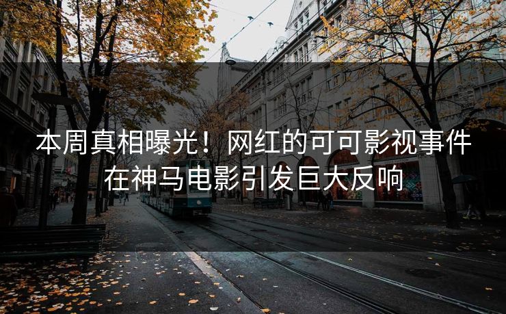 本周真相曝光！网红的可可影视事件在神马电影引发巨大反响