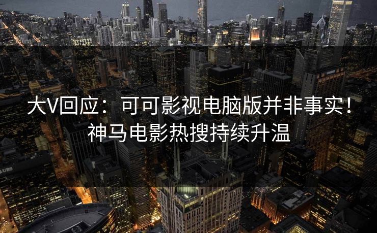 大V回应：可可影视电脑版并非事实！神马电影热搜持续升温