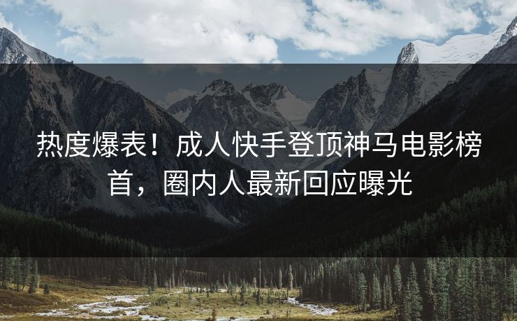 热度爆表！成人快手登顶神马电影榜首，圈内人最新回应曝光