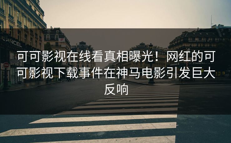 可可影视在线看真相曝光！网红的可可影视下载事件在神马电影引发巨大反响