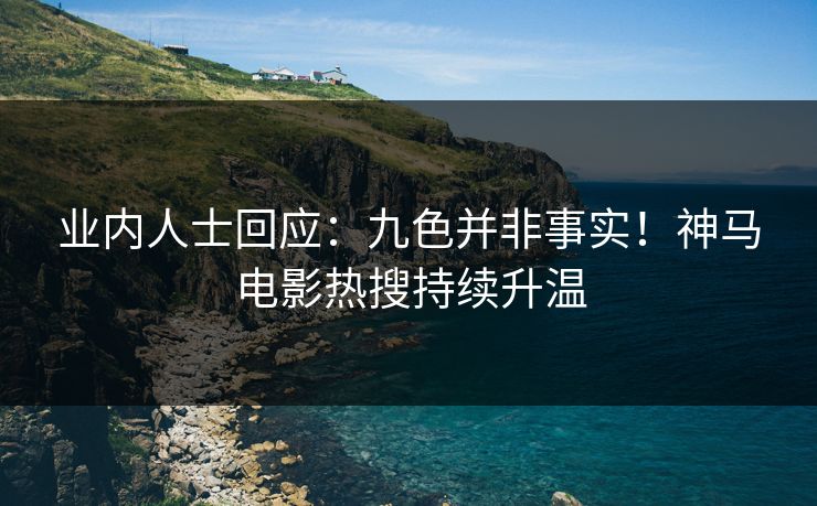 业内人士回应：九色并非事实！神马电影热搜持续升温