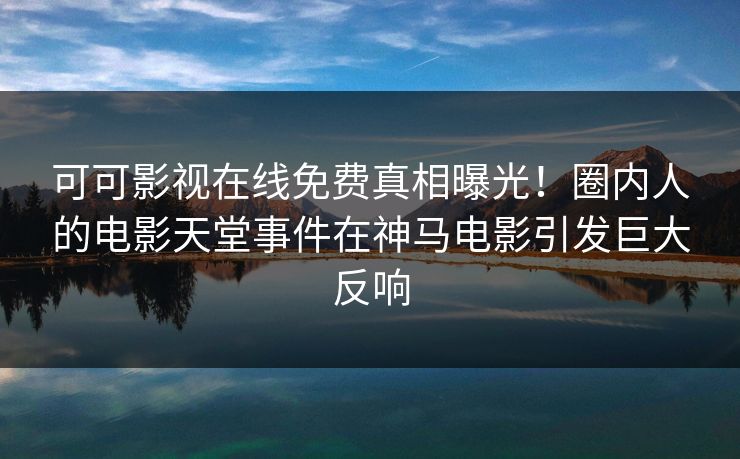 可可影视在线免费真相曝光！圈内人的电影天堂事件在神马电影引发巨大反响