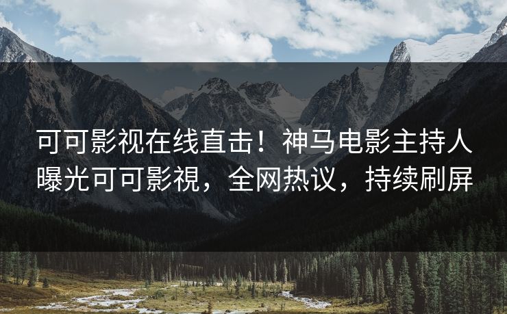 可可影视在线直击！神马电影主持人曝光可可影視，全网热议，持续刷屏