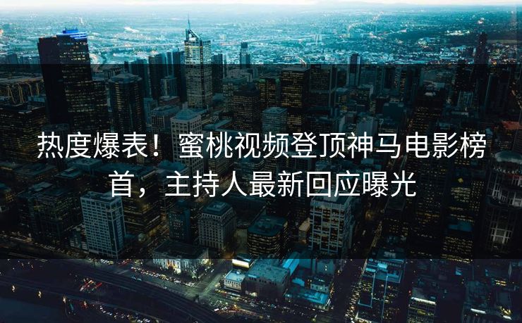热度爆表！蜜桃视频登顶神马电影榜首，主持人最新回应曝光