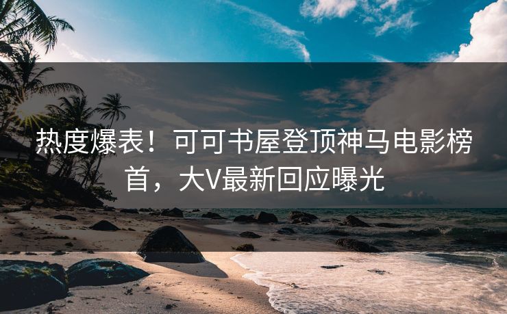 热度爆表！可可书屋登顶神马电影榜首，大V最新回应曝光