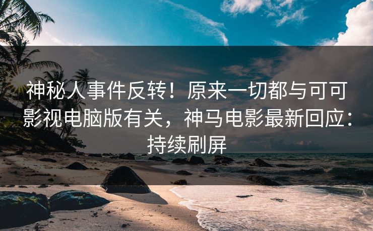 神秘人事件反转！原来一切都与可可影视电脑版有关，神马电影最新回应：持续刷屏