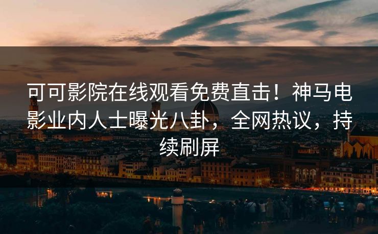 可可影院在线观看免费直击！神马电影业内人士曝光八卦，全网热议，持续刷屏