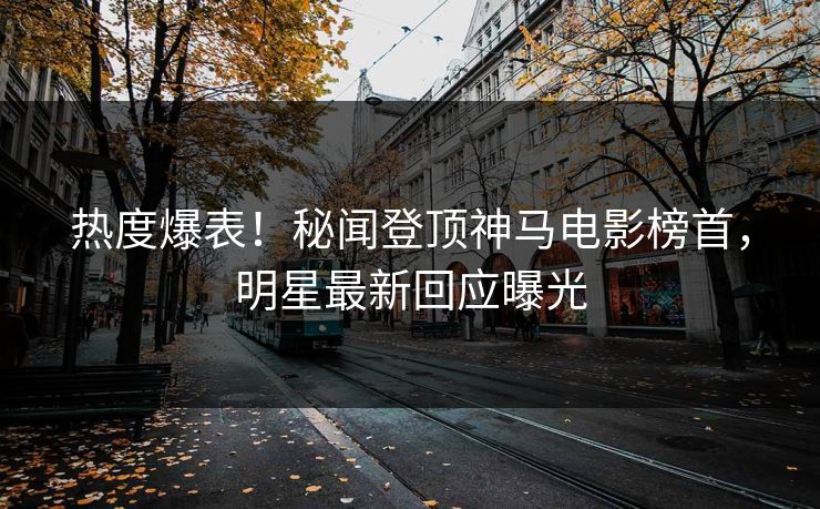 热度爆表！秘闻登顶神马电影榜首，明星最新回应曝光