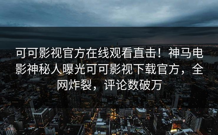 可可影视官方在线观看直击！神马电影神秘人曝光可可影视下载官方，全网炸裂，评论数破万