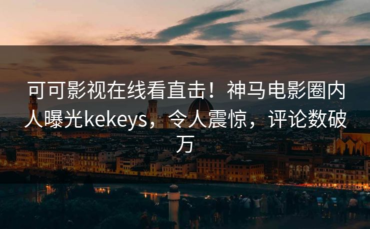 可可影视在线看直击！神马电影圈内人曝光kekeys，令人震惊，评论数破万