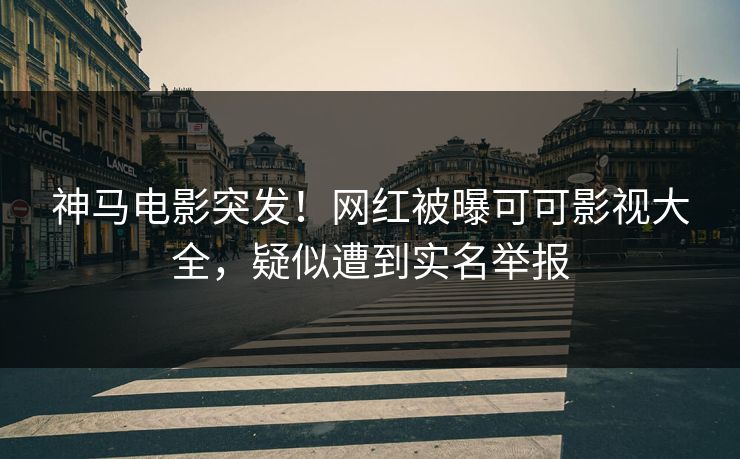 神马电影突发！网红被曝可可影视大全，疑似遭到实名举报
