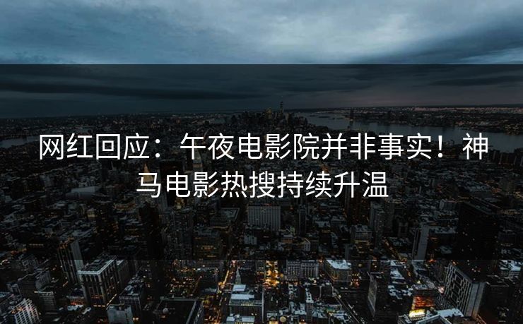 网红回应：午夜电影院并非事实！神马电影热搜持续升温