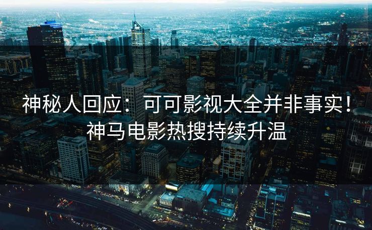 神秘人回应：可可影视大全并非事实！神马电影热搜持续升温