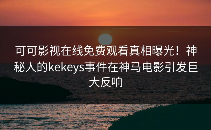 可可影视在线免费观看真相曝光！神秘人的kekeys事件在神马电影引发巨大反响