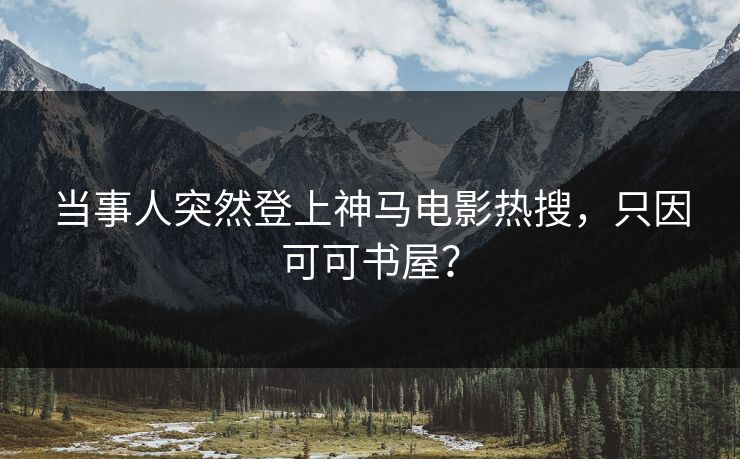 当事人突然登上神马电影热搜，只因可可书屋？