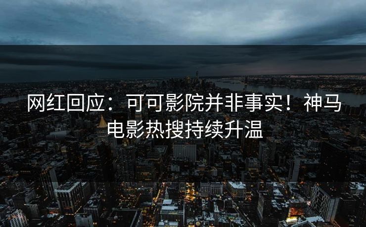 网红回应：可可影院并非事实！神马电影热搜持续升温