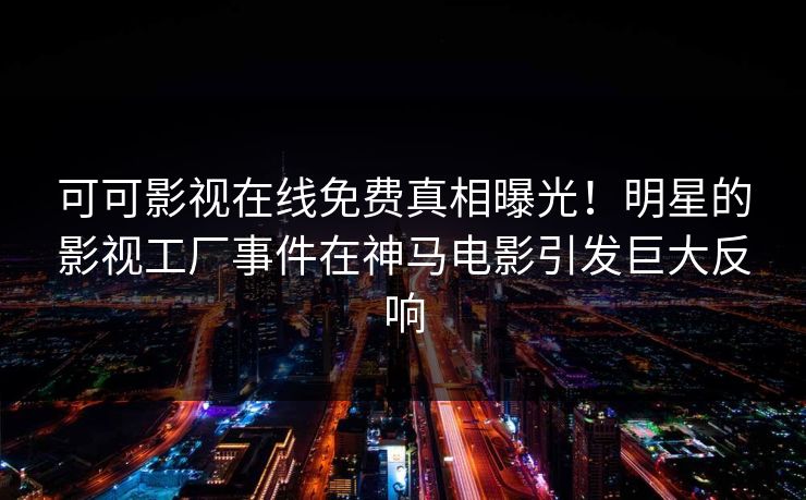 可可影视在线免费真相曝光！明星的影视工厂事件在神马电影引发巨大反响