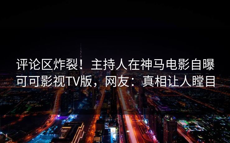 评论区炸裂！主持人在神马电影自曝可可影视TV版，网友：真相让人瞠目