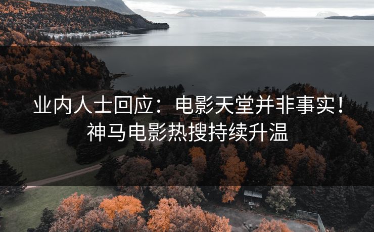 业内人士回应：电影天堂并非事实！神马电影热搜持续升温