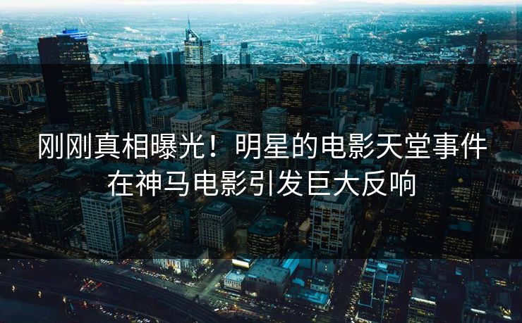 刚刚真相曝光！明星的电影天堂事件在神马电影引发巨大反响