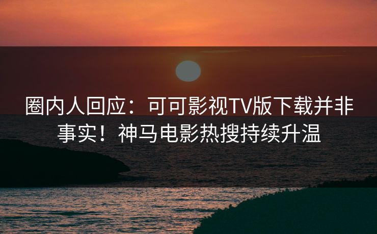 圈内人回应：可可影视TV版下载并非事实！神马电影热搜持续升温