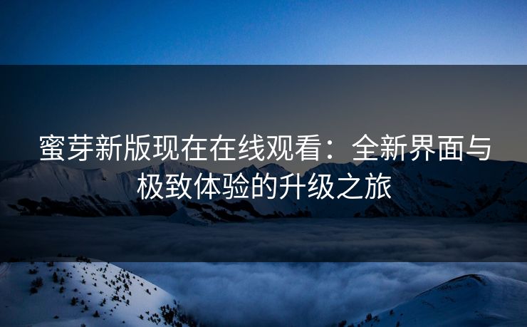 蜜芽新版现在在线观看：全新界面与极致体验的升级之旅