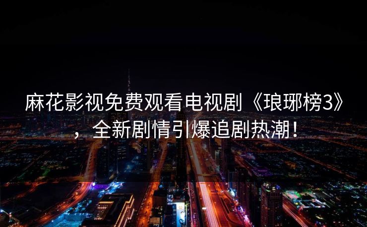 麻花影视免费观看电视剧《琅琊榜3》,全新剧情引爆追剧热潮!