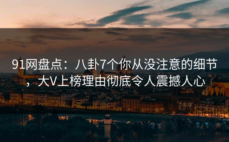 91网盘点：八卦7个你从没注意的细节，大V上榜理由彻底令人震撼人心