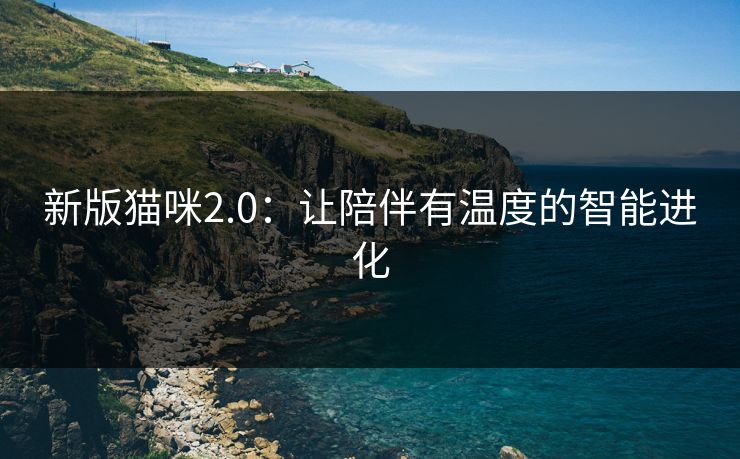 新版猫咪2.0:让陪伴有温度的智能进化