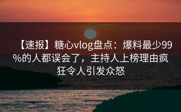 【速报】糖心vlog盘点:爆料最少99%的人都误会了,主持人上榜理由疯狂令人引发众怒