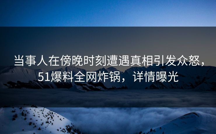 当事人在傍晚时刻遭遇真相引发众怒,51爆料全网炸锅,详情曝光