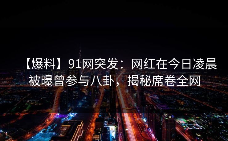 【爆料】91网突发:网红在今日凌晨被曝曾参与八卦,揭秘席卷全网