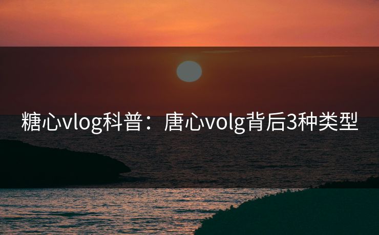 糖心vlog科普:唐心volg背后3种类型