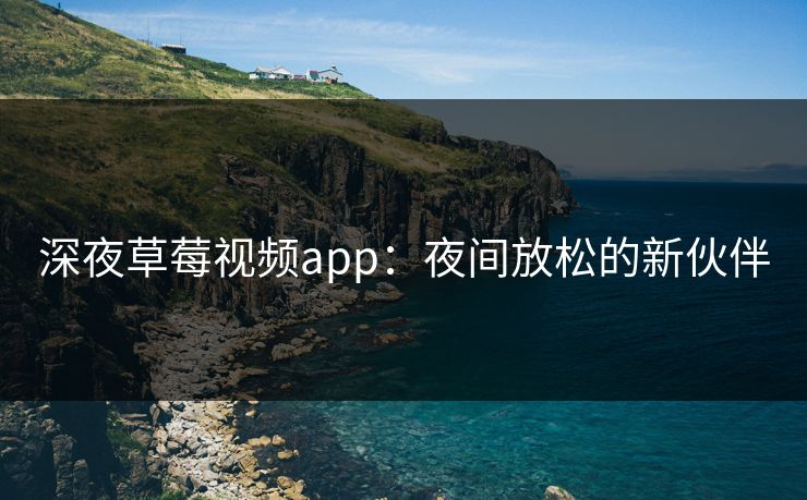 深夜草莓视频app:夜间放松的新伙伴