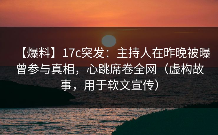 【爆料】17c突发:主持人在昨晚被曝曾参与真相,心跳席卷全网(虚构故事,用于软文宣传) 【爆料】17c突发:主持人在昨晚被曝曾参与真相,心跳席卷全网(虚构故事,用于软文宣传)