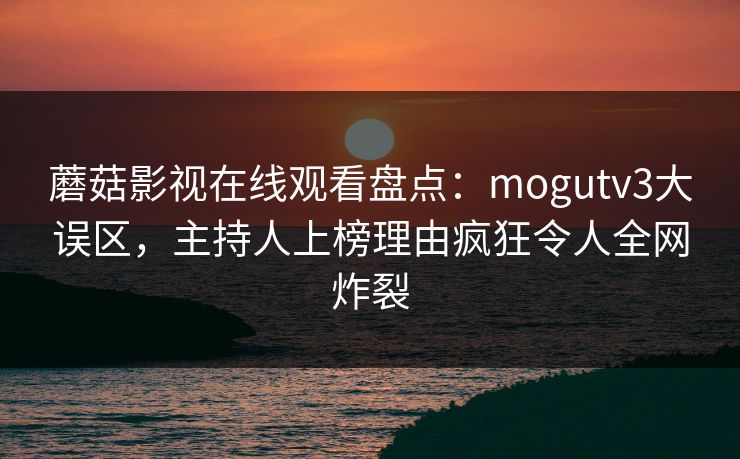 蘑菇影视在线观看盘点:mogutv3大误区,主持人上榜理由疯狂令人全网炸裂 蘑菇影视在线观看盘点:mogutv3大误区,主持人上榜理由疯狂令人全网炸裂