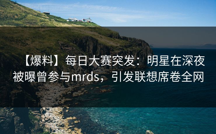 【爆料】每日大赛突发:明星在深夜被曝曾参与mrds,引发联想席卷全网 【爆料】每日大赛突发:明星在深夜被曝曾参与mrds,引发联想席卷全网