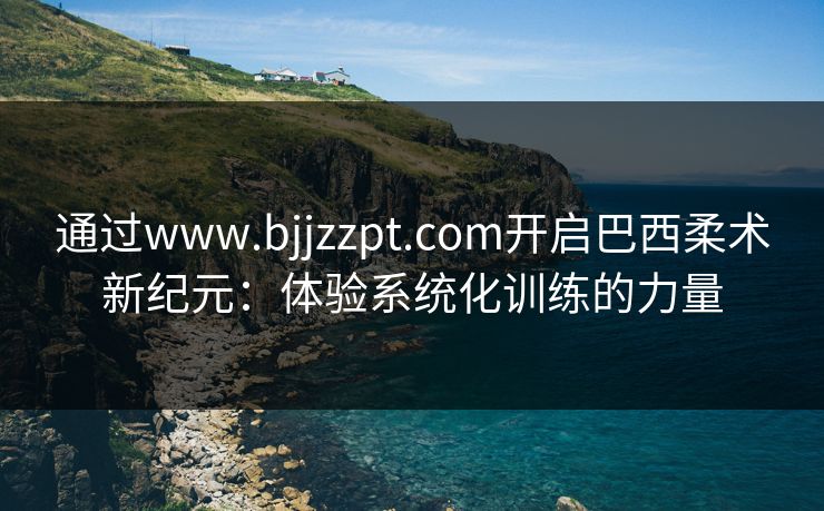 通过www.bjjzzpt.com开启巴西柔术新纪元:体验系统化训练的力量 通过www.bjjzzpt.com开启巴西柔术新纪元:体验系统化训练的力量