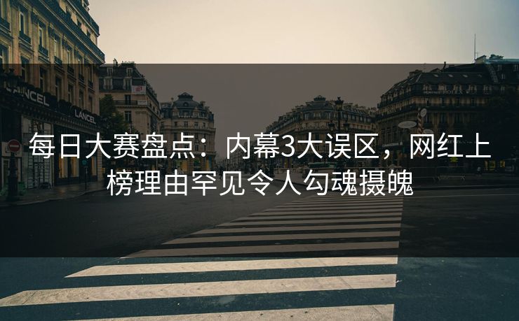 每日大赛盘点:内幕3大误区,网红上榜理由罕见令人勾魂摄魄 每日大赛盘点:内幕3大误区,网红上榜理由罕见令人勾魂摄魄