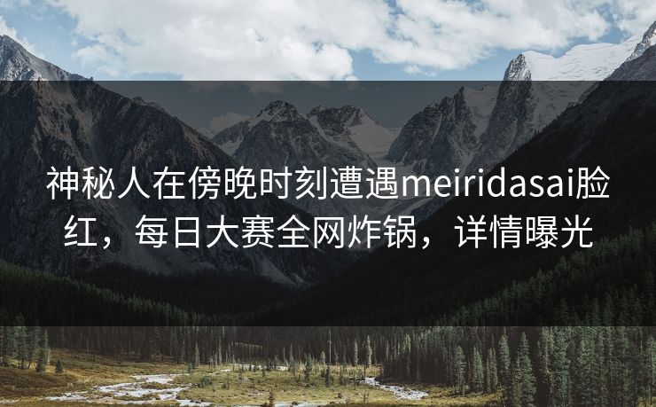 神秘人在傍晚时刻遭遇meiridasai脸红,每日大赛全网炸锅,详情曝光