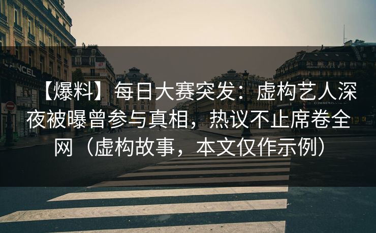 【爆料】每日大赛突发:虚构艺人深夜被曝曾参与真相,热议不止席卷全网(虚构故事,本文仅作示例) 【爆料】每日大赛突发:虚构艺人深夜被曝曾参与真相,热议不止席卷全网(虚构故事,本文仅作示例)