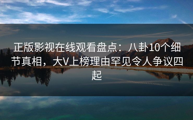 正版影视在线观看盘点:八卦10个细节真相,大V上榜理由罕见令人争议四起