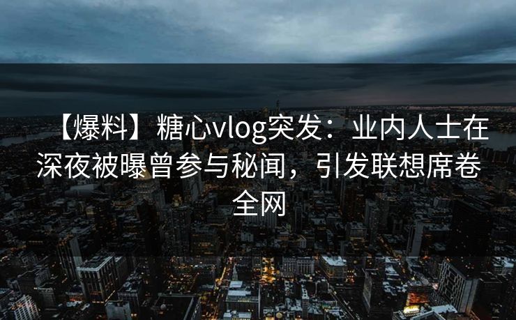 【爆料】糖心vlog突发:业内人士在深夜被曝曾参与秘闻,引发联想席卷全网